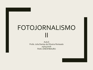 FOTOJORNALISMO
II
Aula 6
Profa. Julia Dantas de Oliveira Penteado
05/04/2016
FAAC UNESP/BAURU
 