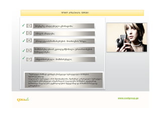 Foto konkursis Sedegi




           ახალი მომხმარებლის მოზიდვა ;
✓    1      ბრენდზე ამაღლებული ცნობადობა;


✓    3      იმიჯის ამაღლება;


✓    4      პროდუქციის/მომსახურების მოთხოვნის ზრდა;


           მომხმარებლებთან კეთილგანწობილი ურთირთობების
     5
✓          ჩამოყალიბება;

✓    7      ინფორმირებული მომხმარებელი;
                                da




     “სტრატეგია ნიშნავს გქონდეს გზამკვლევი სტრატეგიული მიზნების
      შესასრულებლად.
     სტრატეგია ნიშნავს გქონდეს გზამკვლევი სტრატეგიული მიზნების შესასრულებლად.
      სოციალური სტრატეგია არის შესაძლებლობა, შეიმუშავო კონკრეტული სტრატეგია,
    სოციალური სტრატეგია არის შესაძლებლობა, შეიმუშავო კონკრეტული სტრატეგია, თუ როგორ
    უზრუნველყო ორგანიზაციის სოციალური მიზნების ეფექტურად წარმართვა, სოციალური
      თუ როგორ უზრუნველყო ორგანიზაციის სოციალური მიზნების ეფექტურად
    ტექნოლოგიების შედეგიანად და მიზანმიმართულად გამოყენება, ასევე მნიშვნელოვანია
    პრიორიტეტებისსოციალური ტექნოლოგიების შედეგიანად და მიზანმიმართულად
      წარმართვა, სწორად განსაზღვრა.
     გამოყენებით.”




                                                                                      www.coolgroup.ge
 