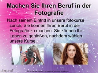 Machen Sie Ihren Beruf in der
Fotografie
Nach seinem Eintritt in unsere fotokurse
zürich, Sie können Ihren Beruf in der
Fotografie zu machen. Sie können Ihr
Leben zu genießen, nachdem wählen
unsere Kurse.
http://www.digiprof.ch/angebot/schulung/fotokurse
 