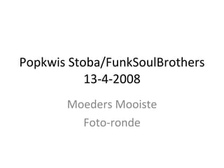 Popkwis Stoba/FunkSoulBrothers 13-4-2008 Moeders Mooiste Foto-ronde 