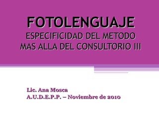FOTOLENGUAJE ESPECIFICIDAD DEL METODO MAS ALLA DEL CONSULTORIO III Lic. Ana Mosca A.U.D.E.P.P. – Noviembre de 2010 