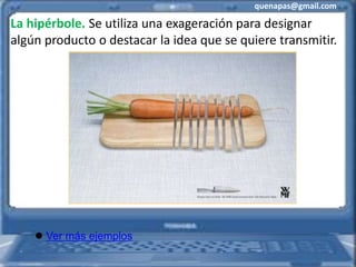 quenapas@gmail.com
 Ver más ejemplos
La hipérbole. Se utiliza una exageración para designar
algún producto o destacar la idea que se quiere transmitir.
 