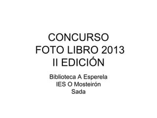 CONCURSO
FOTO LIBRO 2013
II EDICIÓN
Biblioteca A Esperela
IES O Mosteirón
Sada
 