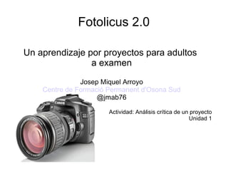 Fotolicus 2.0
Un aprendizaje por proyectos para adultos
a examen
Josep Miquel Arroyo
Centre de Formació Permanent d'Osona Sud
@jmab76
Actividad: Análisis crítica de un proyecto
Unidad 1
 