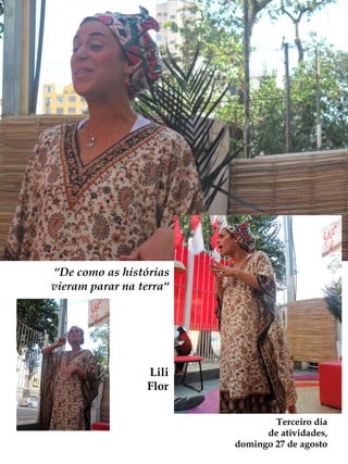 “De como as histórias
vieram parar na terra“




                 Lili
                 Flor

                                 Terceiro dia
                               de atividades,
                         domingo 27 de agosto
 