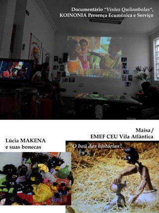 Documentário “Visões Quilombolas“,
                 KOINONIA Presença Ecumênica e Serviço




                                            Maísa /
                             EMEF CEU Vila Atlântica
Lúcia MAKENA
e suas bonecas       “O baú das histórias“
 