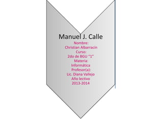 Manuel J. Calle
Nombre:
Christian Albarracín
Curso:
2do de BGU “1”
Materia:
Informática
Profesor(a):
Lic. Diana Vallejo
Año lectivo
2013-2014

 