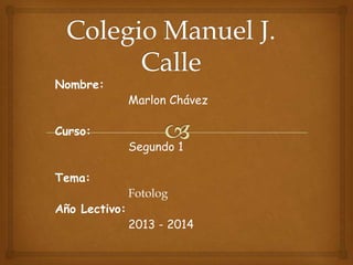 Nombre:

Curso:

Marlon Chávez

Segundo 1

Tema:

Año Lectivo:

Fotolog
2013 - 2014

 