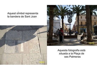 Aquest sÍmbol representa la bandera de Sant Joan Aquesta fotografia està situada a la Plaça de ses Palmeras 