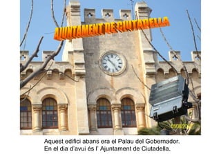 AJUNTAMENT DE CIUTADELLA Aquest edifici abans era el Palau del Gobernador. En el dia d’avui és l’ Ajuntament de Ciutadella. 