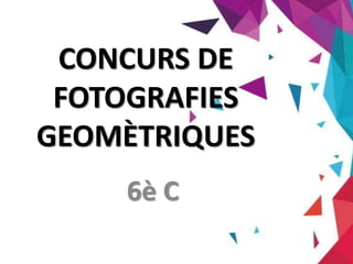 CONCURS DE
FOTOGRAFIES
GEOMÈTRIQUES
6è C
 