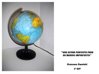 “ UNA ESFERA PERFECTA PARA UN MUNDO IMPERFECTO” Osazuwa Owolabi 3º DIV 