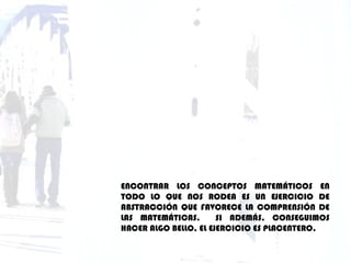 ENCONTRAR LOS CONCEPTOS MATEMÁTICOS EN TODO LO QUE NOS RODEA ES UN EJERCICIO DE ABSTRACCIÓN QUE FAVORECE LA COMPRENSIÓN DE LAS MATEMÁTICAS.  SI ADEMÁS, CONSEGUIMOS HACER ALGO BELLO, EL EJERCICIO ES PLACENTERO. 