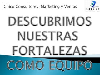 Chico Consultores: Marketing y VentasDESCUBRIMOSNUESTRAS FORTALEZASCOMO EQUIPO