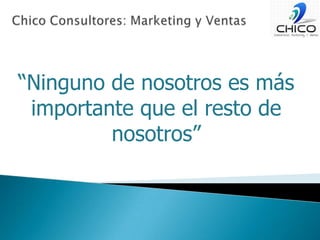 Chico Consultores: Marketing y Ventas“Ninguno de nosotros es más importante que el resto de nosotros”