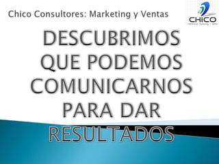 Chico Consultores: Marketing y VentasDESCUBRIMOSQUE PODEMOSCOMUNICARNOSPARA DAR RESULTADOS