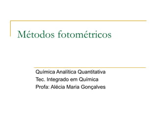 Métodos fotométricos
Química Analítica Quantitativa
Tec. Integrado em Química
Profa: Alécia Maria Gonçalves
 