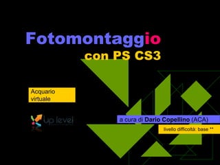 Fotomontaggiocon PS CS3 Acquario virtuale a cura di Dario Copellino (ACA) livello difficoltà: base ** 