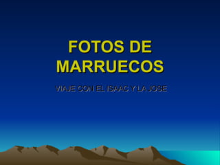 FOTOS DE
MARRUECOS
VIAJE CON EL ISAAC Y LA JOSE
 