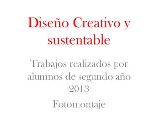Diseño Creativo y
sustentable
Trabajos realizados por
alumnos de segundo año
2013
Fotomontaje

 