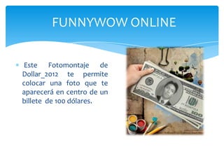 FUNNYWOW ONLINE

Este Fotomontaje de
Dollar_2012 te permite
colocar una foto que te
aparecerá en centro de un
billete de 100 dólares.
 