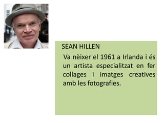 SEAN HILLEN
Va nèixer el 1961 a Irlanda i és
un artista especialitzat en fer
collages i imatges creatives
amb les fotografies.
 
