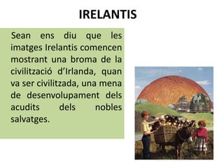 IRELANTIS
Sean ens diu que les
imatges Irelantis comencen
mostrant una broma de la
civilització d’Irlanda, quan
va ser civilitzada, una mena
de desenvolupament dels
acudits dels nobles
salvatges.
 