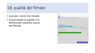 18. qualità del filmato
101
• Lasciate i valori che trovate
• Aumentando la qualità e la
definizione aumenta il peso
del filmato
 