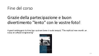 Fine del corso
Grazie della partecipazione e buon
divertimento "lento" con le vostre foto!
A good cooking gets its time (per cucinare bene ci vuole tempo): "The mythical man-month: an
essay on software engineering"
104
 