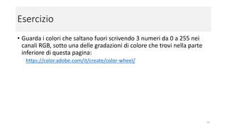 Esercizio
• Guarda i colori che saltano fuori scrivendo 3 numeri da 0 a 255 nei
canali RGB, sotto una delle gradazioni di colore che trovi nella parte
inferiore di questa pagina:
https://color.adobe.com/it/create/color-wheel/
14
 