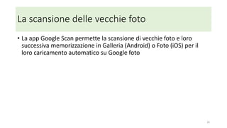 Google foto App: impostazioni consigliate
• Impostazioni -> back up e sincronizzazione:
• Effettuare il Back Up automaticamente ma solo se connessi tramite WiFi
• Con queste impostazioni duplica (back up) tutte le immagini e i video
presenti nella app "galleria" ("foto" su Apple iOS) in Google foto cloud
solo quando si è connessi tramite WiFi (per risparmiare costi di rete)
26
 