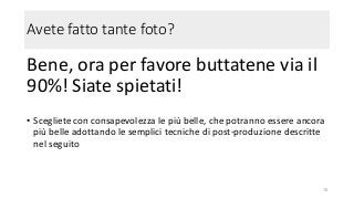Avete fatto tante foto?
Bene, ora per favore buttatene via il
90%! Siate spietati!
• Scegliete con consapevolezza le più belle, che potranno essere ancora
più belle adottando le semplici tecniche di post-produzione descritte
nel seguito
78
 