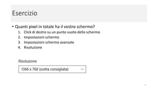 Esercizio
• Quanti pixel in totale ha il tuo schermo?
1. Click di destro su un punto vuoto dello schermo
2. Impostazioni schermo
3. Impostazioni schermo avanzate
4. Risoluzione
8
 