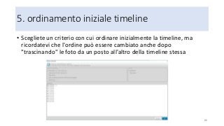 5. ordinamento iniziale timeline
• Scegliete un criterio con cui ordinare inizialmente la timeline, ma
ricordatevi che l'ordine può essere cambiato anche dopo
"trascinando" le foto da un posto all'altro della timeline stessa
86
 