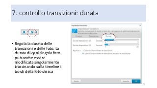7. controllo transizioni: durata
• Regola la durata delle
transizioni e delle foto. La
durata di ogni singola foto
può anche essere
modificata singolarmente
trascinando sulla timeline i
bordi della foto stessa
90
 