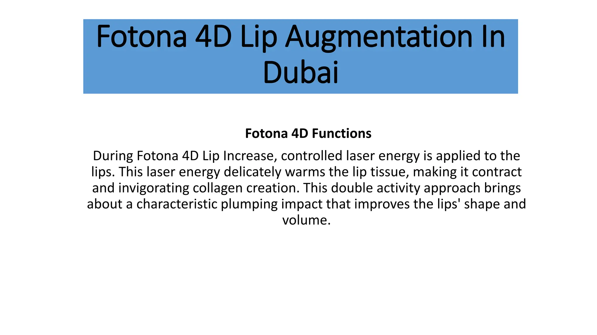 Fotona 4D Lip Augmentation In
Dubai
Fotona 4D Functions
During Fotona 4D Lip Increase, controlled laser energy is applied to the
lips. This laser energy delicately warms the lip tissue, making it contract
and invigorating collagen creation. This double activity approach brings
about a characteristic plumping impact that improves the lips' shape and
volume.
