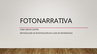 FOTONARRATIVA
JUAN CARLOS CASTRO
METODOLOGÍA DE INVESTIGACIÓN EN CLASE DE MATEMÁTICAS