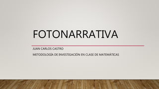 FOTONARRATIVA
JUAN CARLOS CASTRO
METODOLOGÍA DE INVESTIGACIÓN EN CLASE DE MATEMÁTICAS
 