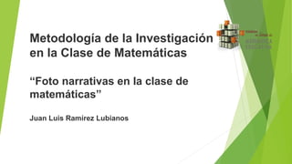 Metodología de la Investigación
en la Clase de Matemáticas
“Foto narrativas en la clase de
matemáticas”
Juan Luis Ramírez Lubianos
 