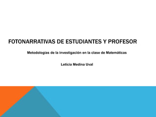 FOTONARRATIVAS DE ESTUDIANTES Y PROFESOR
Metodologías de la investigación en la clase de Matemáticas
Leticia Medina Uval
 