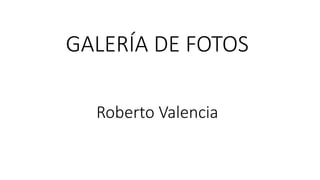 GALERÍA DE FOTOS
Roberto Valencia
 