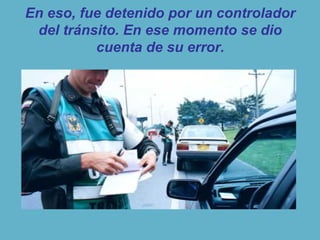 En eso, fue detenido por un controlador
del tránsito. En ese momento se dio
cuenta de su error.