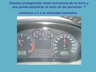 Nuestro protagonista, toma conciencia de su error y
que puede perjudicar al resto de las personas. Y
comienza a ir a la velocidad normativa.