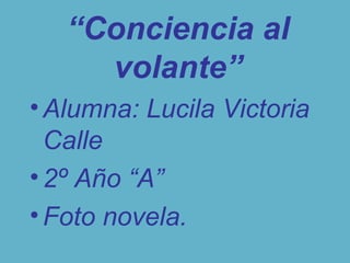 “Conciencia al
volante”
•Alumna: Lucila Victoria
Calle
•2º Año “A”
•Foto novela.