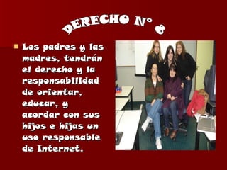 Los padres y las madres, tendrán el derecho y la responsabilidad de orientar, educar, y acordar con sus hijos e hijas un uso responsable de Internet. DERECHO N° 8 