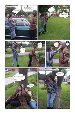 Una hora más tarde...
                                        No se...hay que ir a
                                       buscarlos a todos,                                 ¿Escu-
                                       pero esta vez juntas.                            chaste?
                 ¿Y Daniella?



                                                                                                                   ¡Auxilio!




                                                                                                                           ¡AAA!
                                                                ¡Jose                                POOOM
                                                               Miguel!



                                JAJAJA




                                                                Mientras tanto, Danae leía su libro favorito...



                                                                                                             Pobre Chico
                                                                                                               Ostra...

                 ¿Qué pasó? ¡Danae! Eres
                    una...¿psicópata?




                                                  ¿Carolina?
 