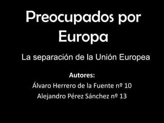Preocupados por
     Europa
La separación de la Unión Europea

              Autores:
  Álvaro Herrero de la Fuente nº 10
   Alejandro Pérez Sánchez nº 13
 