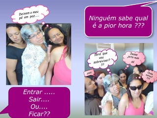 Ninguém sabe qual
                é a pior hora ???




Entrar .....
 Sair....
  Ou....
 Ficar??
 