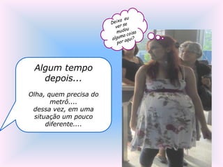 Algum tempo
   depois...
Olha, quem precisa do
       metrô....
 dessa vez, em uma
  situação um pouco
      diferente....
 