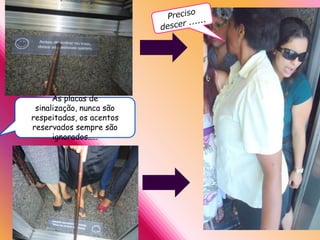 As placas de
 sinalização, nunca são
respeitadas, os acentos
reservados sempre são
      ignorados.....
 